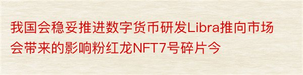 我国会稳妥推进数字货币研发Libra推向市场会带来的影响粉红龙NFT7号碎片今