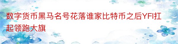 数字货币黑马名号花落谁家比特币之后YFI扛起领跑大旗