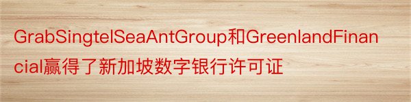 GrabSingtelSeaAntGroup和GreenlandFinancial赢得了新加坡数字银行许可证