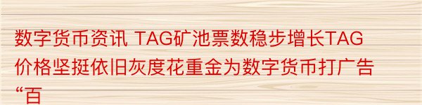 数字货币资讯 TAG矿池票数稳步增长TAG价格坚挺依旧灰度花重金为数字货币打广告“百