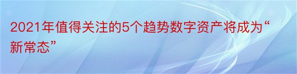 2021年值得关注的5个趋势数字资产将成为“新常态”