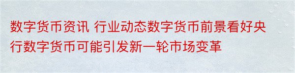 数字货币资讯 行业动态数字货币前景看好央行数字货币可能引发新一轮市场变革