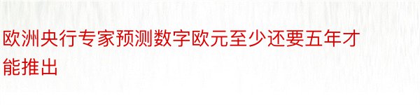 欧洲央行专家预测数字欧元至少还要五年才能推出