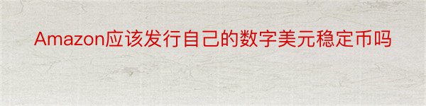 Amazon应该发行自己的数字美元稳定币吗