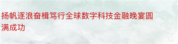 扬帆逐浪奋楫笃行全球数字科技金融晚宴圆满成功