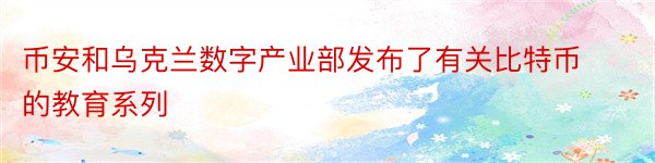 币安和乌克兰数字产业部发布了有关比特币的教育系列