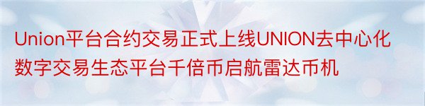 Union平台合约交易正式上线UNION去中心化数字交易生态平台千倍币启航雷达币机