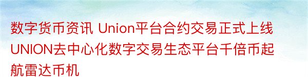 数字货币资讯 Union平台合约交易正式上线UNION去中心化数字交易生态平台千倍币起航雷达币机