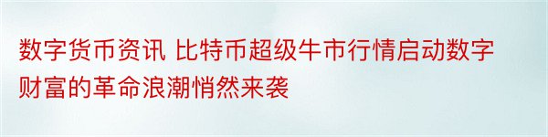 数字货币资讯 比特币超级牛市行情启动数字财富的革命浪潮悄然来袭