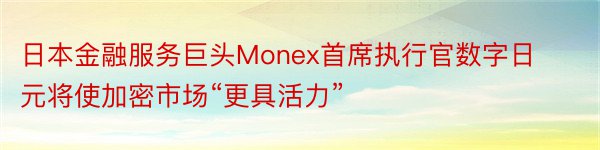 日本金融服务巨头Monex首席执行官数字日元将使加密市场“更具活力”