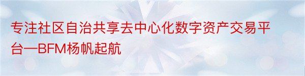 专注社区自治共享去中心化数字资产交易平台—BFM杨帆起航