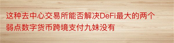 这种去中心交易所能否解决DeFi最大的两个弱点数字货币跨境支付九妹没有