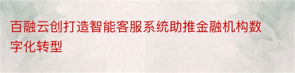 百融云创打造智能客服系统助推金融机构数字化转型