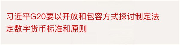 习近平G20要以开放和包容方式探讨制定法定数字货币标准和原则