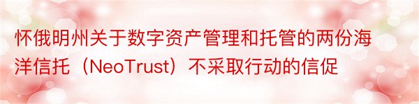 怀俄明州关于数字资产管理和托管的两份海洋信托（NeoTrust）不采取行动的信促