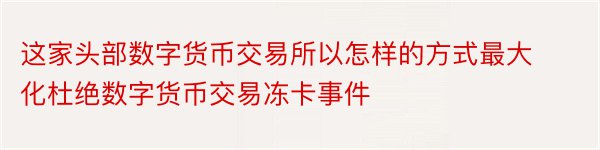 这家头部数字货币交易所以怎样的方式最大化杜绝数字货币交易冻卡事件