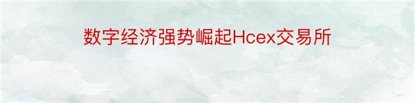 数字经济强势崛起Hcex交易所