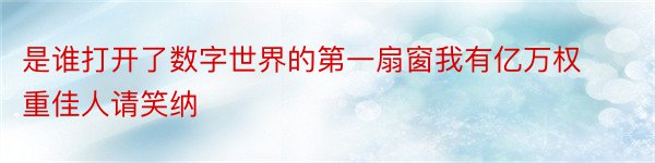 是谁打开了数字世界的第一扇窗我有亿万权重佳人请笑纳