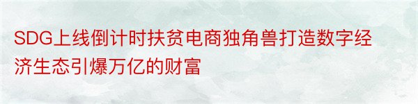 SDG上线倒计时扶贫电商独角兽打造数字经济生态引爆万亿的财富