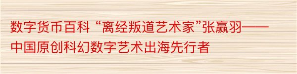 数字货币百科 “离经叛道艺术家”张赢羽——中国原创科幻数字艺术出海先行者