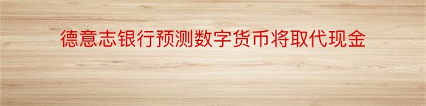 德意志银行预测数字货币将取代现金