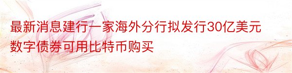 最新消息建行一家海外分行拟发行30亿美元数字债券可用比特币购买