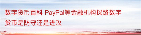 数字货币百科 PayPal等金融机构探路数字货币是防守还是进攻