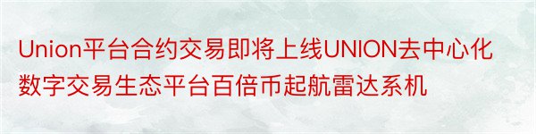 Union平台合约交易即将上线UNION去中心化数字交易生态平台百倍币起航雷达系机