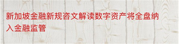 新加坡金融新规咨文解读数字资产将全盘纳入金融监管