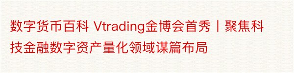 数字货币百科 Vtrading金博会首秀丨聚焦科技金融数字资产量化领域谋篇布局