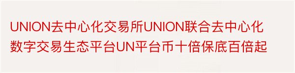 UNION去中心化交易所UNION联合去中心化数字交易生态平台UN平台币十倍保底百倍起