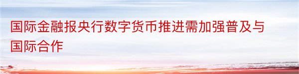 国际金融报央行数字货币推进需加强普及与国际合作