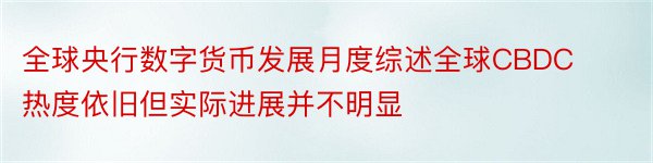 全球央行数字货币发展月度综述全球CBDC热度依旧但实际进展并不明显