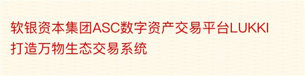 软银资本集团ASC数字资产交易平台LUKKI打造万物生态交易系统