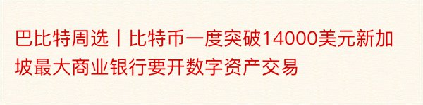 巴比特周选丨比特币一度突破14000美元新加坡最大商业银行要开数字资产交易