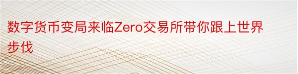 数字货币变局来临Zero交易所带你跟上世界步伐