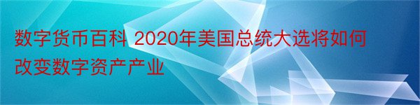 数字货币百科 2020年美国总统大选将如何改变数字资产产业