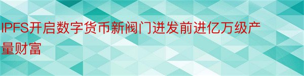 IPFS开启数字货币新阀门迸发前进亿万级产量财富