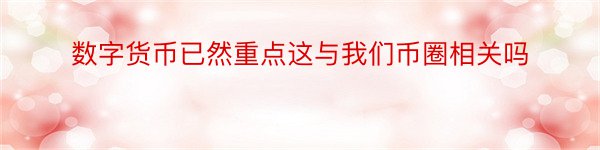 数字货币已然重点这与我们币圈相关吗