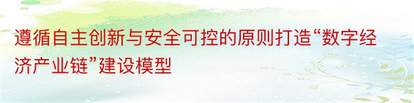 遵循自主创新与安全可控的原则打造“数字经济产业链”建设模型