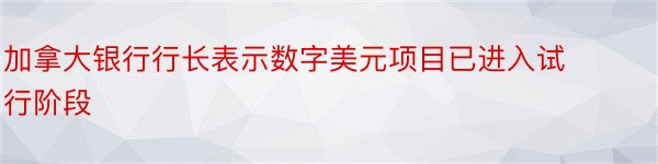 加拿大银行行长表示数字美元项目已进入试行阶段