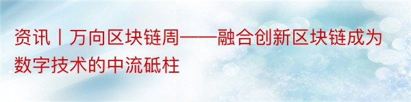 资讯丨万向区块链周——融合创新区块链成为数字技术的中流砥柱