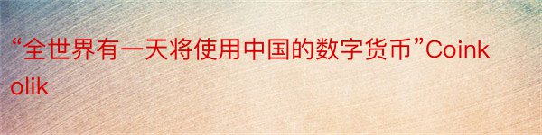 “全世界有一天将使用中国的数字货币”Coinkolik