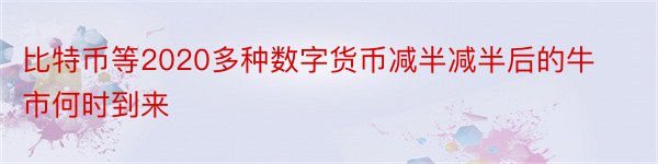 比特币等2020多种数字货币减半减半后的牛市何时到来