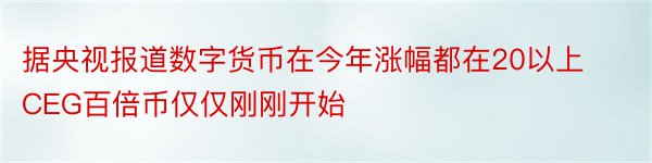 据央视报道数字货币在今年涨幅都在20以上CEG百倍币仅仅刚刚开始