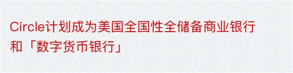 Circle计划成为美国全国性全储备商业银行和「数字货币银行」