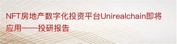 NFT房地产数字化投资平台Unirealchain即将应用——投研报告