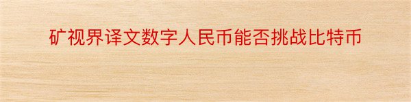 矿视界译文数字人民币能否挑战比特币