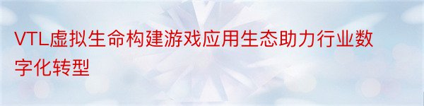 VTL虚拟生命构建游戏应用生态助力行业数字化转型