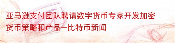 亚马逊支付团队聘请数字货币专家开发加密货币策略和产品–比特币新闻